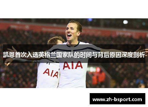 凯恩首次入选英格兰国家队的时间与背后原因深度剖析 凯恩首次入选英格兰国家队的时间与背后原因深度剖析