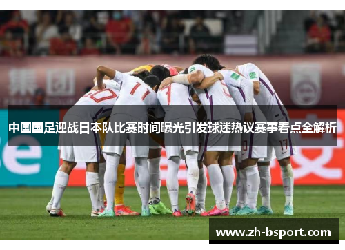 中国国足迎战日本队比赛时间曝光引发球迷热议赛事看点全解析 中国国足迎战日本队比赛时间曝光引发球迷热议赛事看点全解析