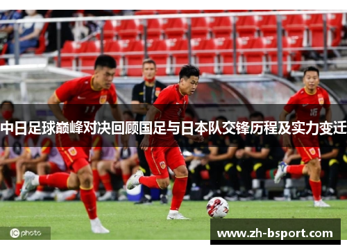 中日足球巅峰对决回顾国足与日本队交锋历程及实力变迁 中日足球巅峰对决回顾国足与日本队交锋历程及实力变迁