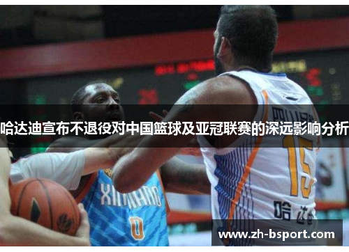 哈达迪宣布不退役对中国篮球及亚冠联赛的深远影响分析 哈达迪宣布不退役对中国篮球及亚冠联赛的深远影响分析