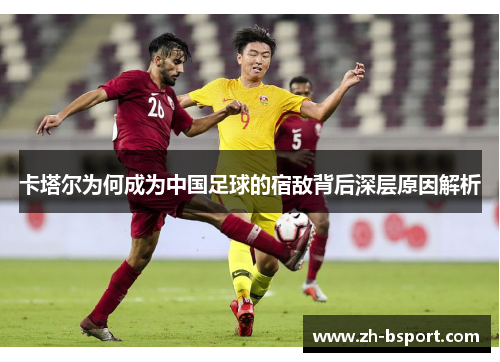 卡塔尔为何成为中国足球的宿敌背后深层原因解析