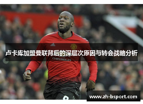 卢卡库加盟曼联背后的深层次原因与转会战略分析