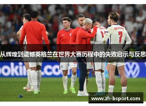 从辉煌到遗憾英格兰在世界大赛历程中的失败启示与反思 从辉煌到遗憾英格兰在世界大赛历程中的失败启示与反思