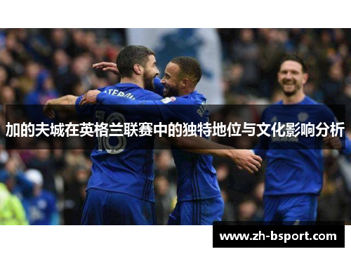 加的夫城在英格兰联赛中的独特地位与文化影响分析 加的夫城在英格兰联赛中的独特地位与文化影响分析