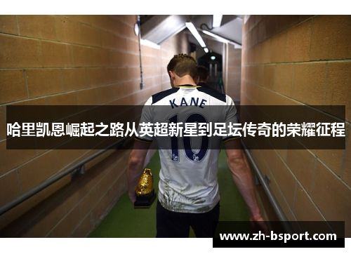 哈里凯恩崛起之路从英超新星到足坛传奇的荣耀征程