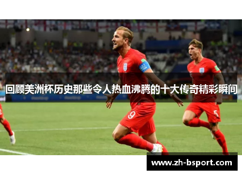 回顾美洲杯历史那些令人热血沸腾的十大传奇精彩瞬间 回顾美洲杯历史那些令人热血沸腾的十大传奇精彩瞬间