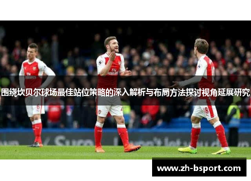 围绕坎贝尔球场最佳站位策略的深入解析与布局方法探讨视角延展研究 围绕坎贝尔球场最佳站位策略的深入解析与布局方法探讨视角延展研究