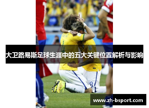 大卫路易斯足球生涯中的五大关键位置解析与影响
