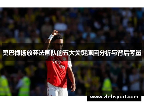 奥巴梅扬放弃法国队的五大关键原因分析与背后考量