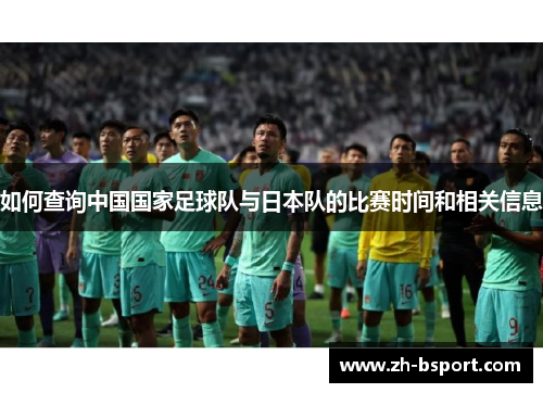 如何查询中国国家足球队与日本队的比赛时间和相关信息 如何查询中国国家足球队与日本队的比赛时间和相关信息