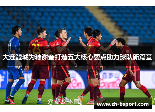 大连鲲城为穆谢奎打造五大核心要点助力球队新篇章