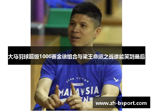 大马羽球超级1000赛金徐组合与梁王命运之战谁能笑到最后