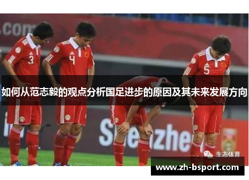 如何从范志毅的观点分析国足进步的原因及其未来发展方向 如何从范志毅的观点分析国足进步的原因及其未来发展方向