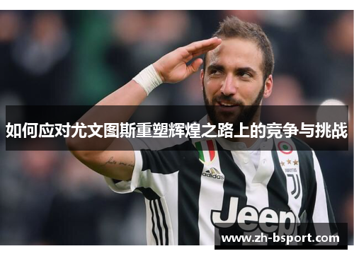 如何应对尤文图斯重塑辉煌之路上的竞争与挑战