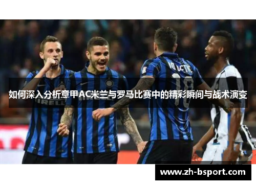 如何深入分析意甲AC米兰与罗马比赛中的精彩瞬间与战术演变