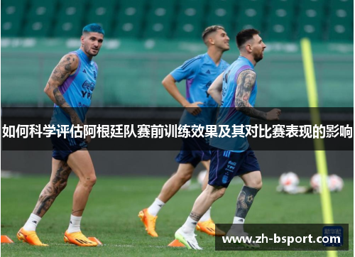 如何科学评估阿根廷队赛前训练效果及其对比赛表现的影响