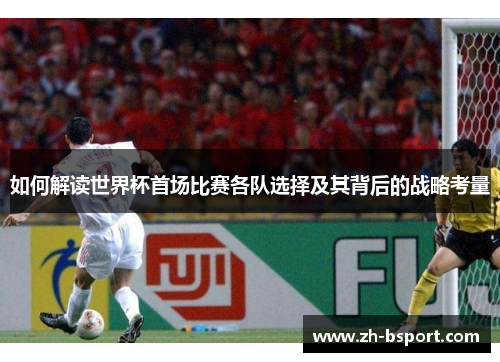 如何解读世界杯首场比赛各队选择及其背后的战略考量 如何解读世界杯首场比赛各队选择及其背后的战略考量