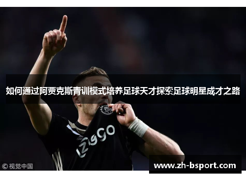 如何通过阿贾克斯青训模式培养足球天才探索足球明星成才之路 如何通过阿贾克斯青训模式培养足球天才探索足球明星成才之路