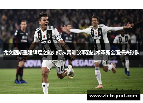 尤文图斯重建辉煌之路如何从青训改革到战术革新全面振兴球队 尤文图斯重建辉煌之路如何从青训改革到战术革新全面振兴球队