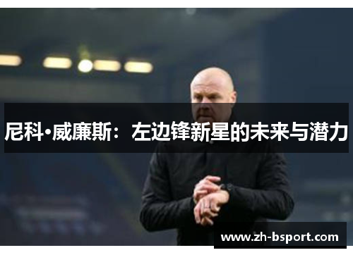 尼科·威廉斯：左边锋新星的未来与潜力