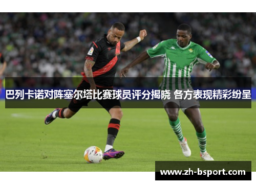 巴列卡诺对阵塞尔塔比赛球员评分揭晓 各方表现精彩纷呈 巴列卡诺对阵塞尔塔比赛球员评分揭晓 各方表现精彩纷呈