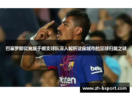 巴塞罗那究竟属于哪支球队深入解析这座城市的足球归属之谜 巴塞罗那究竟属于哪支球队深入解析这座城市的足球归属之谜