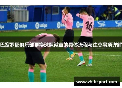 巴塞罗那俱乐部更换球队徽章的具体流程与注意事项详解 巴塞罗那俱乐部更换球队徽章的具体流程与注意事项详解