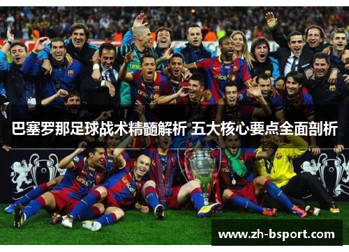 巴塞罗那足球战术精髓解析 五大核心要点全面剖析
