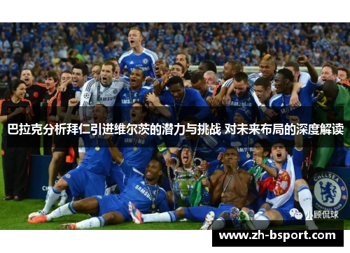 巴拉克分析拜仁引进维尔茨的潜力与挑战 对未来布局的深度解读