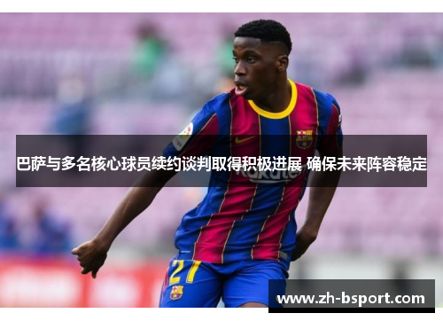 巴萨与多名核心球员续约谈判取得积极进展 确保未来阵容稳定 巴萨与多名核心球员续约谈判取得积极进展 确保未来阵容稳定