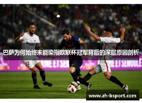 巴萨为何始终未能染指欧联杯冠军背后的深层原因剖析 巴萨为何始终未能染指欧联杯冠军背后的深层原因剖析