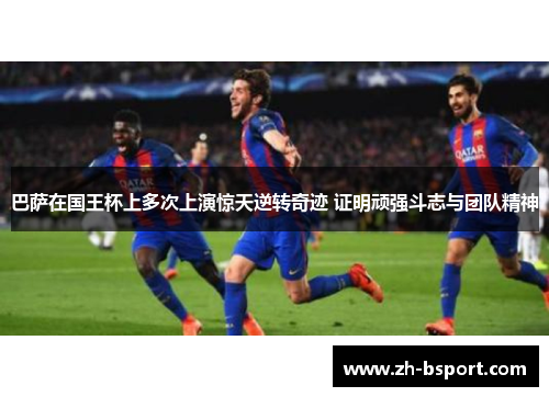 巴萨在国王杯上多次上演惊天逆转奇迹 证明顽强斗志与团队精神 巴萨在国王杯上多次上演惊天逆转奇迹 证明顽强斗志与团队精神