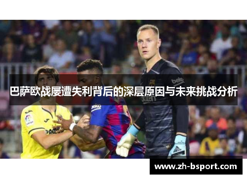 巴萨欧战屡遭失利背后的深层原因与未来挑战分析 巴萨欧战屡遭失利背后的深层原因与未来挑战分析