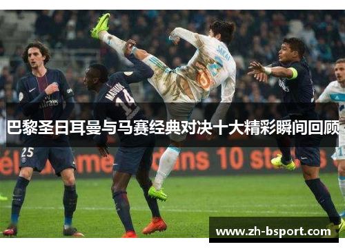 巴黎圣日耳曼与马赛经典对决十大精彩瞬间回顾