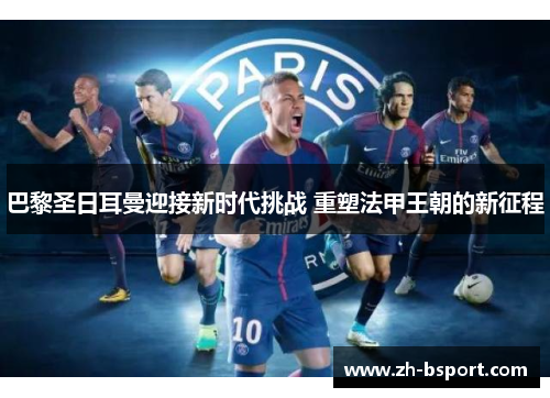 巴黎圣日耳曼迎接新时代挑战 重塑法甲王朝的新征程 巴黎圣日耳曼迎接新时代挑战 重塑法甲王朝的新征程
