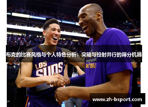 布克的比赛风格与个人特色分析：突破与投射并行的得分机器