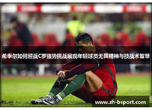 希季尔如何迎战C罗强势挑战展现年轻球员无畏精神与技战术智慧