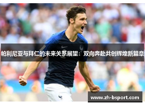 帕利尼亚与拜仁的未来关系展望：双向奔赴共创辉煌新篇章