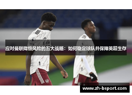 应对曼联降级风险的五大战略：如何稳定球队并保障英超生存