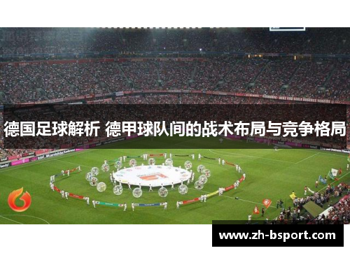 德国足球解析 德甲球队间的战术布局与竞争格局
