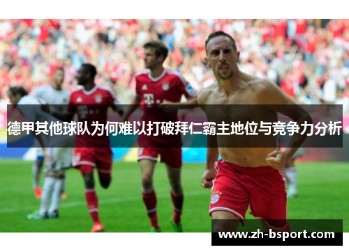 德甲其他球队为何难以打破拜仁霸主地位与竞争力分析 德甲其他球队为何难以打破拜仁霸主地位与竞争力分析