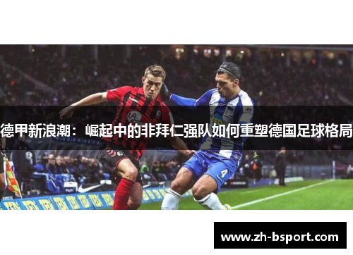 德甲新浪潮:崛起中的非拜仁强队如何重塑德国足球格局 德甲新浪潮:崛起中的非拜仁强队如何重塑德国足球格局