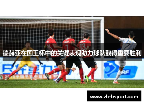 德赫亚在国王杯中的关键表现助力球队取得重要胜利 德赫亚在国王杯中的关键表现助力球队取得重要胜利