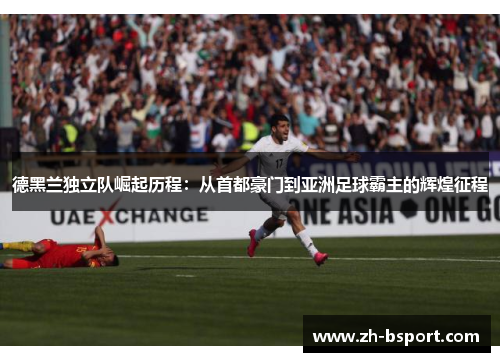 德黑兰独立队崛起历程：从首都豪门到亚洲足球霸主的辉煌征程