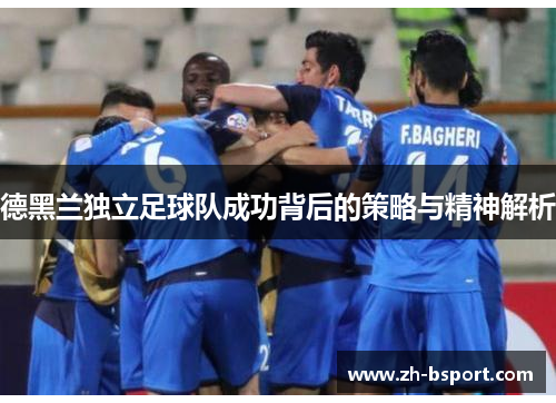 德黑兰独立足球队成功背后的策略与精神解析 德黑兰独立足球队成功背后的策略与精神解析