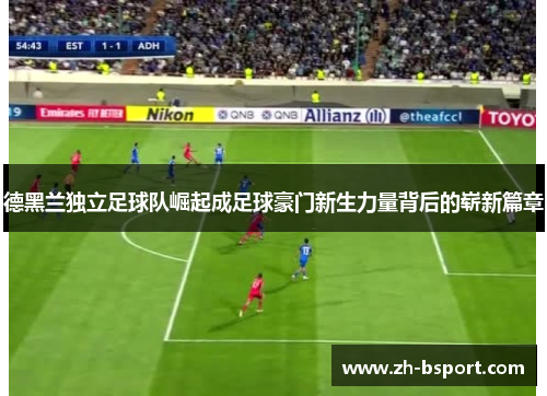 德黑兰独立足球队崛起成足球豪门新生力量背后的崭新篇章