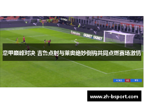 意甲巅峰对决 吉鲁点射与莱奥绝妙倒钩共同点燃赛场激情 意甲巅峰对决 吉鲁点射与莱奥绝妙倒钩共同点燃赛场激情