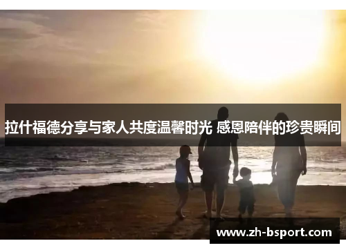 拉什福德分享与家人共度温馨时光 感恩陪伴的珍贵瞬间