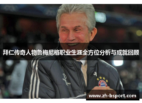 拜仁传奇人物鲁梅尼格职业生涯全方位分析与成就回顾